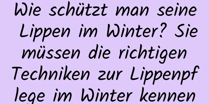 Wie schützt man seine Lippen im Winter? Sie müssen die richtigen Techniken zur Lippenpflege im Winter kennen