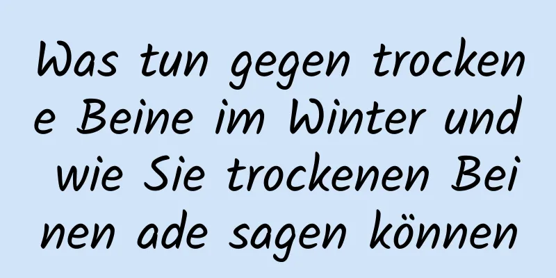 Was tun gegen trockene Beine im Winter und wie Sie trockenen Beinen ade sagen können