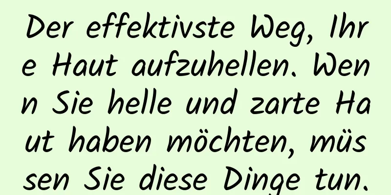 Der effektivste Weg, Ihre Haut aufzuhellen. Wenn Sie helle und zarte Haut haben möchten, müssen Sie diese Dinge tun.