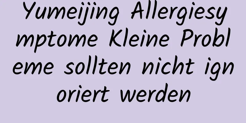 Yumeijing Allergiesymptome Kleine Probleme sollten nicht ignoriert werden