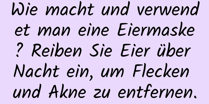 Wie macht und verwendet man eine Eiermaske? Reiben Sie Eier über Nacht ein, um Flecken und Akne zu entfernen.