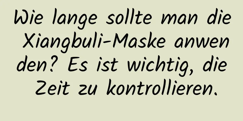 Wie lange sollte man die Xiangbuli-Maske anwenden? Es ist wichtig, die Zeit zu kontrollieren.