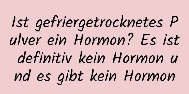 Ist gefriergetrocknetes Pulver ein Hormon? Es ist definitiv kein Hormon und es gibt kein Hormon