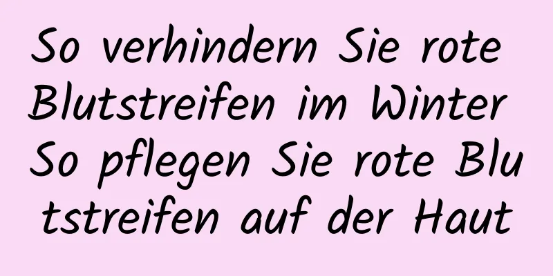 So verhindern Sie rote Blutstreifen im Winter So pflegen Sie rote Blutstreifen auf der Haut