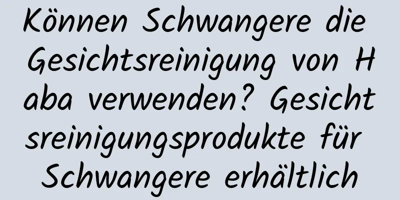 Können Schwangere die Gesichtsreinigung von Haba verwenden? Gesichtsreinigungsprodukte für Schwangere erhältlich