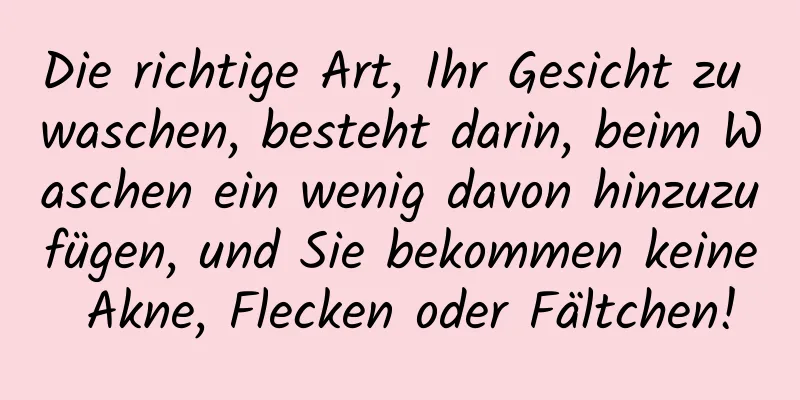 Die richtige Art, Ihr Gesicht zu waschen, besteht darin, beim Waschen ein wenig davon hinzuzufügen, und Sie bekommen keine Akne, Flecken oder Fältchen!