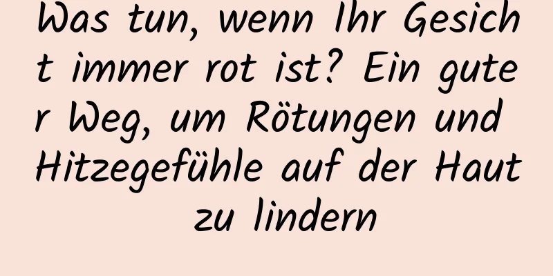 Was tun, wenn Ihr Gesicht immer rot ist? Ein guter Weg, um Rötungen und Hitzegefühle auf der Haut zu lindern