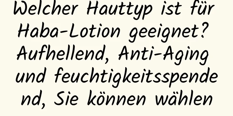 Welcher Hauttyp ist für Haba-Lotion geeignet? Aufhellend, Anti-Aging und feuchtigkeitsspendend, Sie können wählen