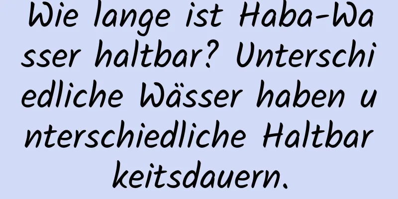 Wie lange ist Haba-Wasser haltbar? Unterschiedliche Wässer haben unterschiedliche Haltbarkeitsdauern.