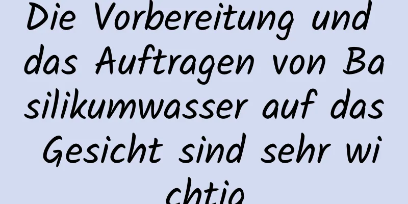 Die Vorbereitung und das Auftragen von Basilikumwasser auf das Gesicht sind sehr wichtig