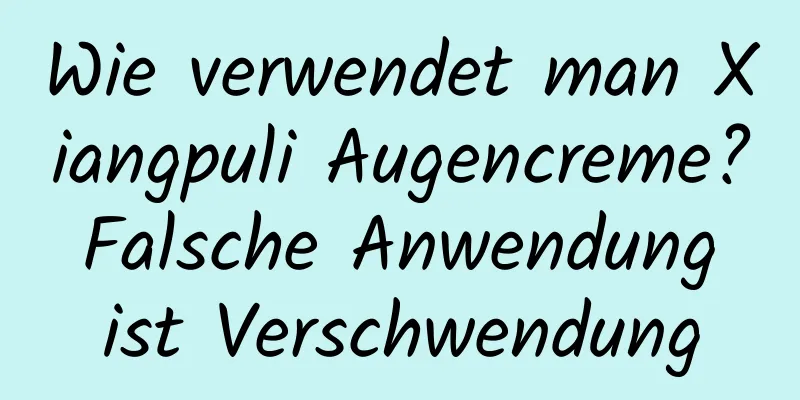 Wie verwendet man Xiangpuli Augencreme? Falsche Anwendung ist Verschwendung