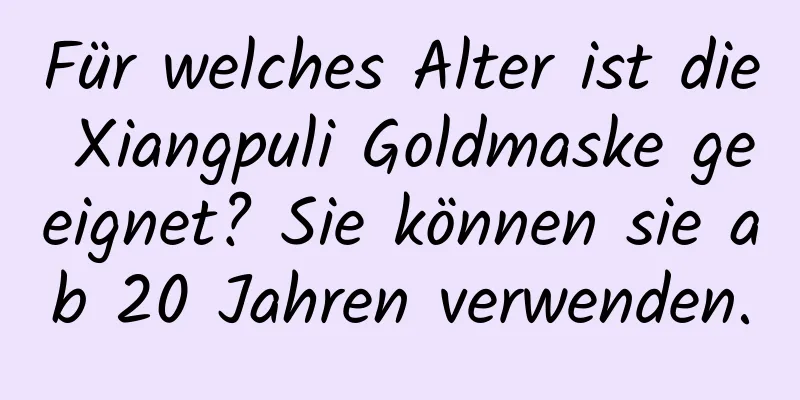 Für welches Alter ist die Xiangpuli Goldmaske geeignet? Sie können sie ab 20 Jahren verwenden.