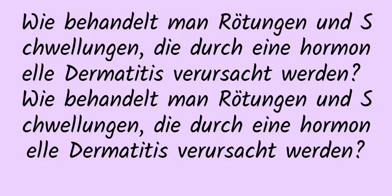 Wie behandelt man Rötungen und Schwellungen, die durch eine hormonelle Dermatitis verursacht werden? Wie behandelt man Rötungen und Schwellungen, die durch eine hormonelle Dermatitis verursacht werden?