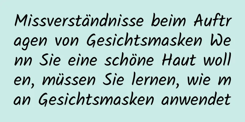 Missverständnisse beim Auftragen von Gesichtsmasken Wenn Sie eine schöne Haut wollen, müssen Sie lernen, wie man Gesichtsmasken anwendet