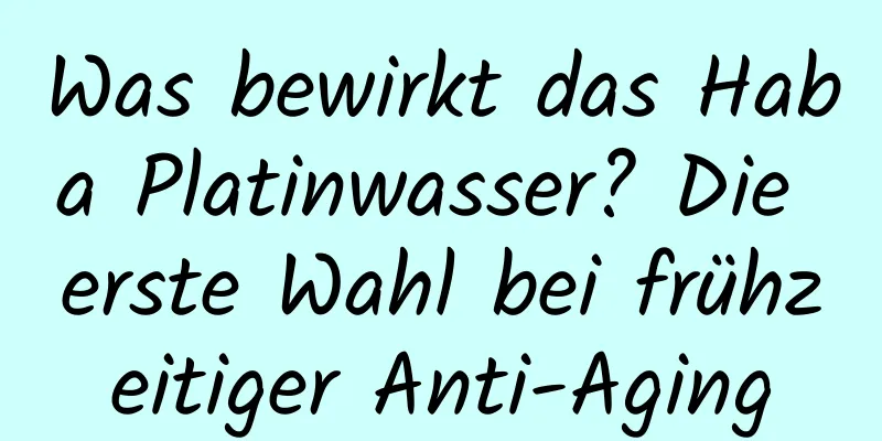 Was bewirkt das Haba Platinwasser? Die erste Wahl bei frühzeitiger Anti-Aging