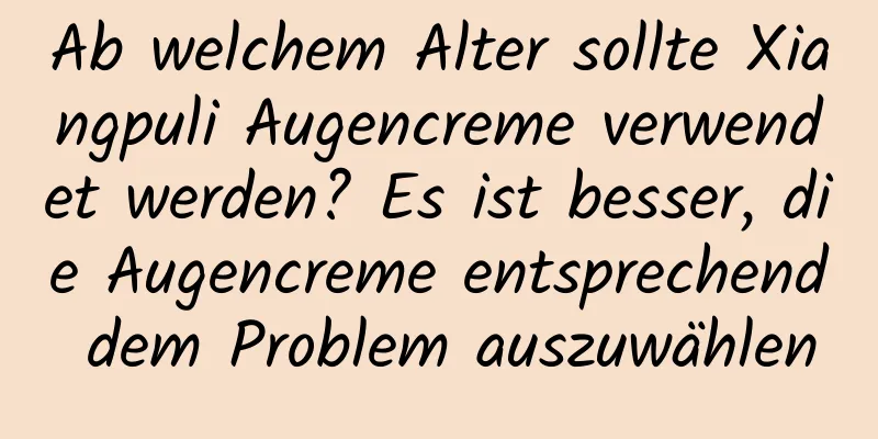 Ab welchem ​​Alter sollte Xiangpuli Augencreme verwendet werden? Es ist besser, die Augencreme entsprechend dem Problem auszuwählen