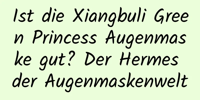 Ist die Xiangbuli Green Princess Augenmaske gut? Der Hermes der Augenmaskenwelt