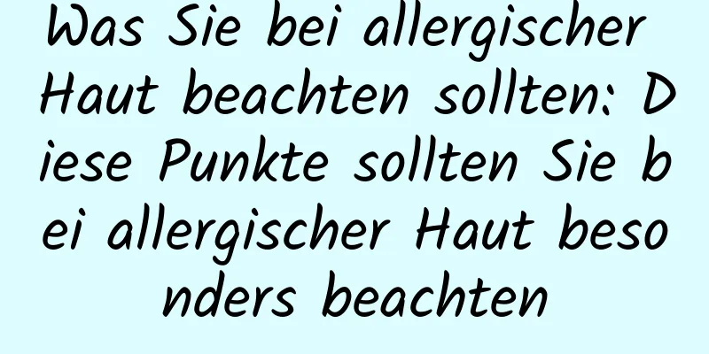 Was Sie bei allergischer Haut beachten sollten: Diese Punkte sollten Sie bei allergischer Haut besonders beachten