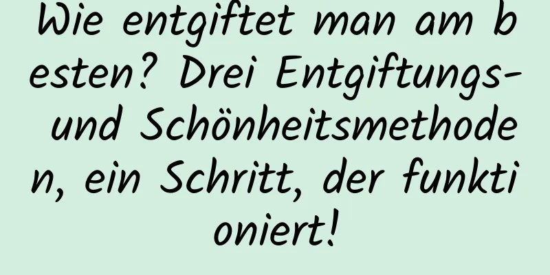 Wie entgiftet man am besten? Drei Entgiftungs- und Schönheitsmethoden, ein Schritt, der funktioniert!