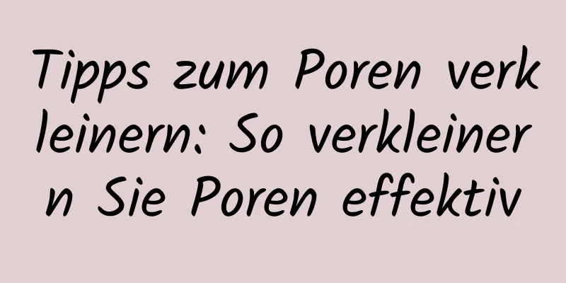 Tipps zum Poren verkleinern: So verkleinern Sie Poren effektiv
