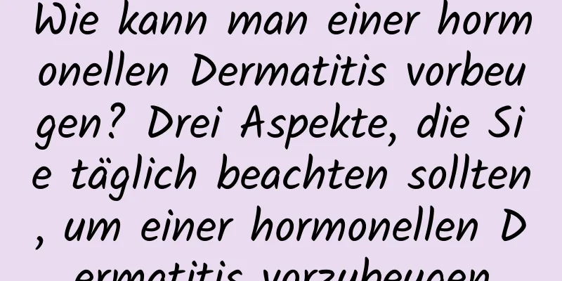 Wie kann man einer hormonellen Dermatitis vorbeugen? Drei Aspekte, die Sie täglich beachten sollten, um einer hormonellen Dermatitis vorzubeugen