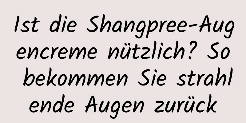 Ist die Shangpree-Augencreme nützlich? So bekommen Sie strahlende Augen zurück