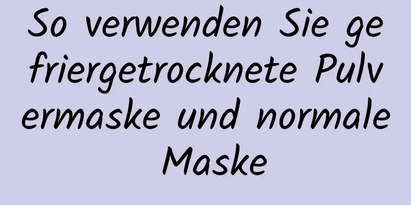 So verwenden Sie gefriergetrocknete Pulvermaske und normale Maske