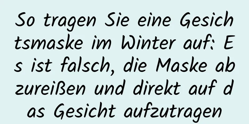 So tragen Sie eine Gesichtsmaske im Winter auf: Es ist falsch, die Maske abzureißen und direkt auf das Gesicht aufzutragen