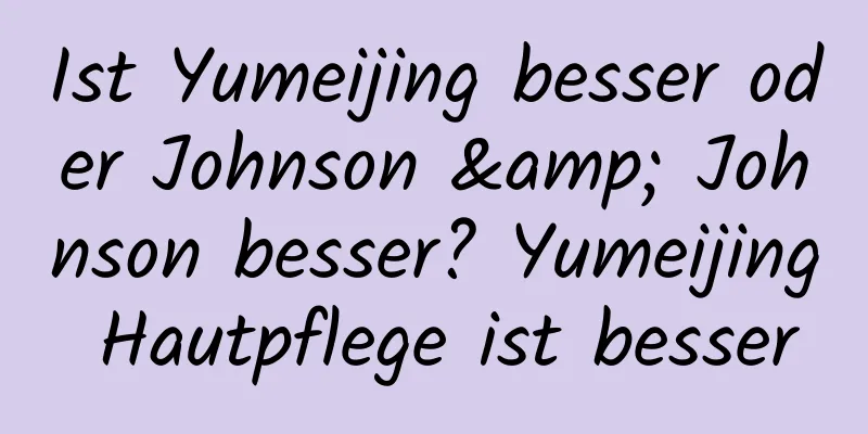 Ist Yumeijing besser oder Johnson & Johnson besser? Yumeijing Hautpflege ist besser