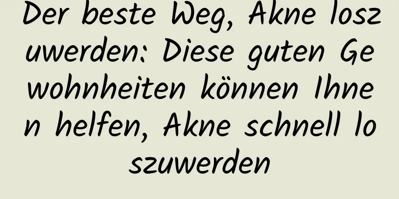 Der beste Weg, Akne loszuwerden: Diese guten Gewohnheiten können Ihnen helfen, Akne schnell loszuwerden
