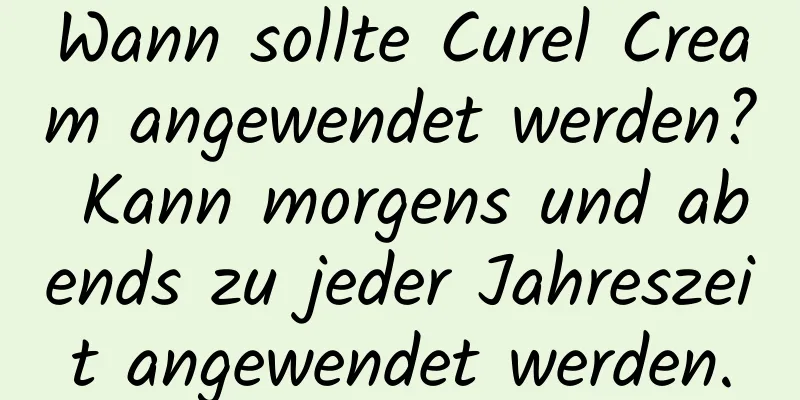 Wann sollte Curel Cream angewendet werden? Kann morgens und abends zu jeder Jahreszeit angewendet werden.