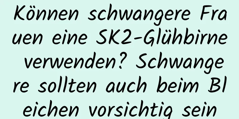 Können schwangere Frauen eine SK2-Glühbirne verwenden? Schwangere sollten auch beim Bleichen vorsichtig sein