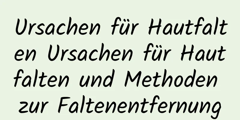 Ursachen für Hautfalten Ursachen für Hautfalten und Methoden zur Faltenentfernung