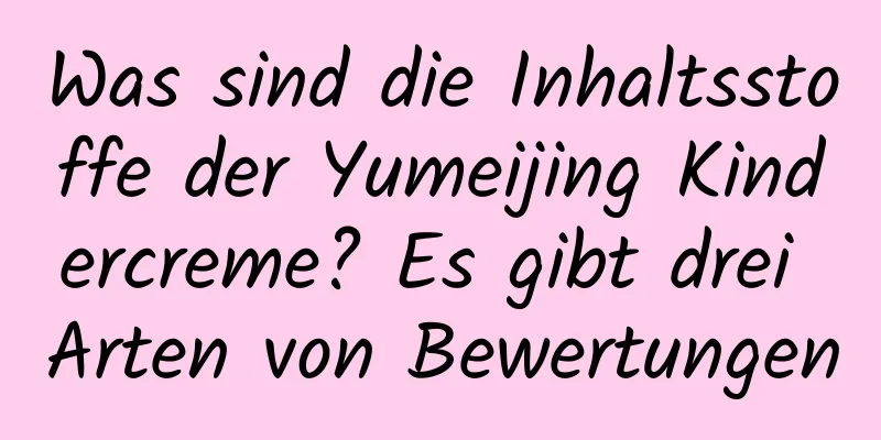 Was sind die Inhaltsstoffe der Yumeijing Kindercreme? Es gibt drei Arten von Bewertungen
