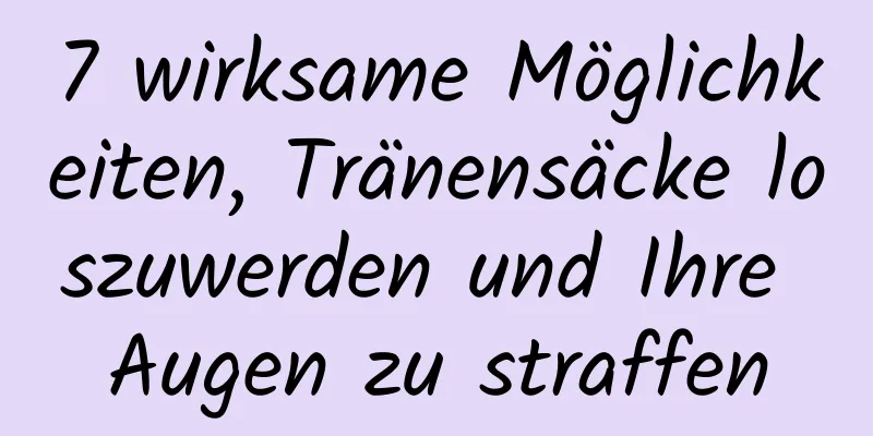 7 wirksame Möglichkeiten, Tränensäcke loszuwerden und Ihre Augen zu straffen