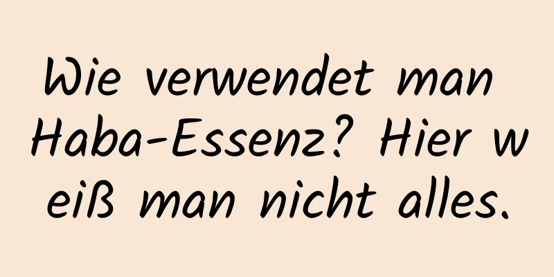 Wie verwendet man Haba-Essenz? Hier weiß man nicht alles.