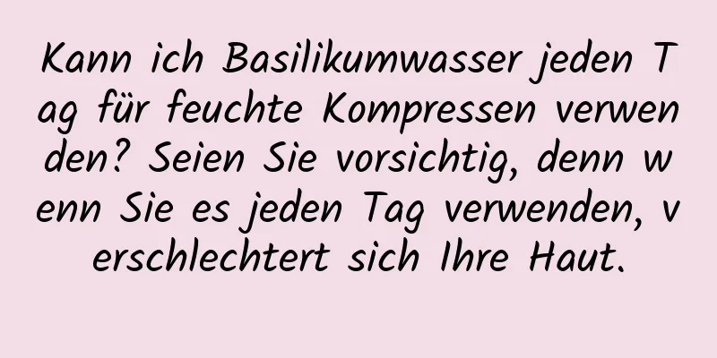 Kann ich Basilikumwasser jeden Tag für feuchte Kompressen verwenden? Seien Sie vorsichtig, denn wenn Sie es jeden Tag verwenden, verschlechtert sich Ihre Haut.