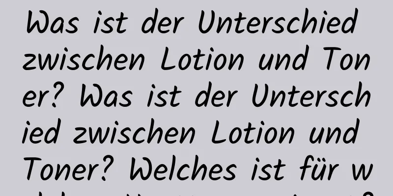 Was ist der Unterschied zwischen Lotion und Toner? Was ist der Unterschied zwischen Lotion und Toner? Welches ist für welchen Hauttyp geeignet?