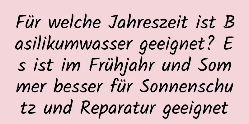 Für welche Jahreszeit ist Basilikumwasser geeignet? Es ist im Frühjahr und Sommer besser für Sonnenschutz und Reparatur geeignet