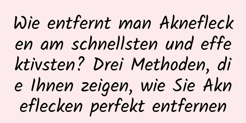 Wie entfernt man Akneflecken am schnellsten und effektivsten? Drei Methoden, die Ihnen zeigen, wie Sie Akneflecken perfekt entfernen