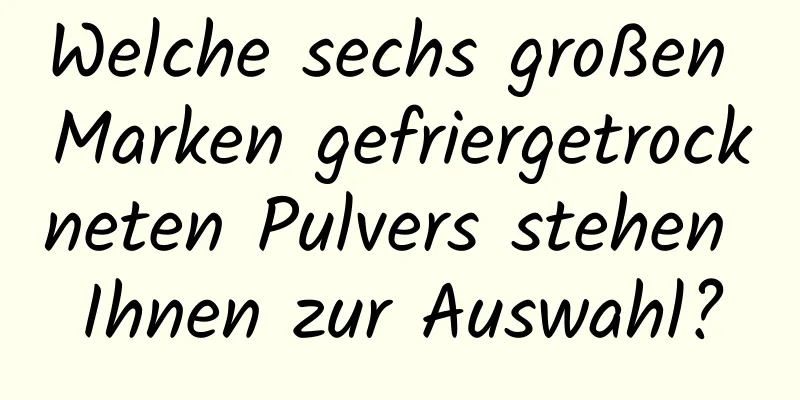 Welche sechs großen Marken gefriergetrockneten Pulvers stehen Ihnen zur Auswahl?