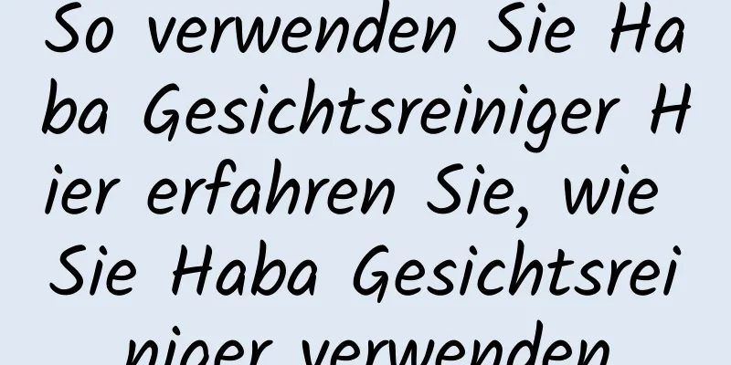 So verwenden Sie Haba Gesichtsreiniger Hier erfahren Sie, wie Sie Haba Gesichtsreiniger verwenden