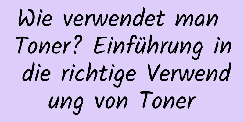 Wie verwendet man Toner? Einführung in die richtige Verwendung von Toner