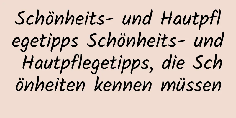 Schönheits- und Hautpflegetipps Schönheits- und Hautpflegetipps, die Schönheiten kennen müssen