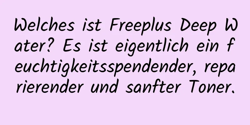 Welches ist Freeplus Deep Water? Es ist eigentlich ein feuchtigkeitsspendender, reparierender und sanfter Toner.