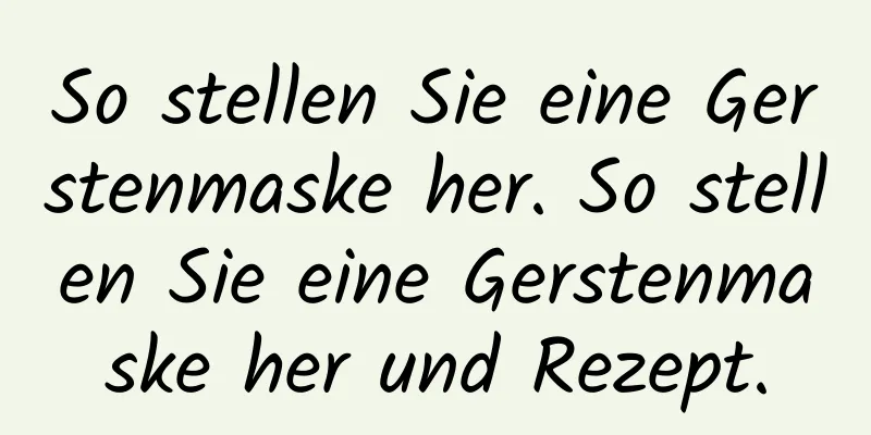 So stellen Sie eine Gerstenmaske her. So stellen Sie eine Gerstenmaske her und Rezept.