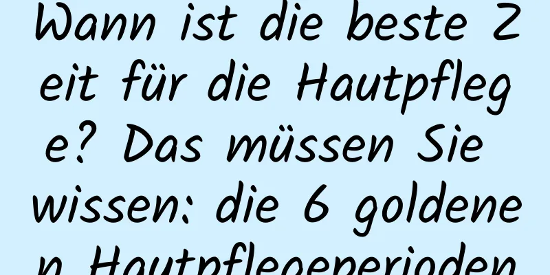 Wann ist die beste Zeit für die Hautpflege? Das müssen Sie wissen: die 6 goldenen Hautpflegeperioden