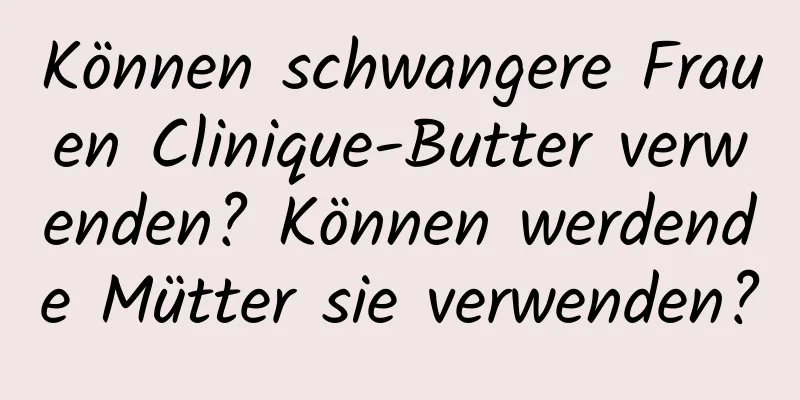 Können schwangere Frauen Clinique-Butter verwenden? Können werdende Mütter sie verwenden?
