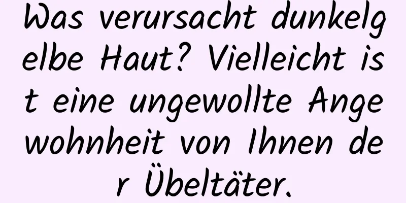 Was verursacht dunkelgelbe Haut? Vielleicht ist eine ungewollte Angewohnheit von Ihnen der Übeltäter.