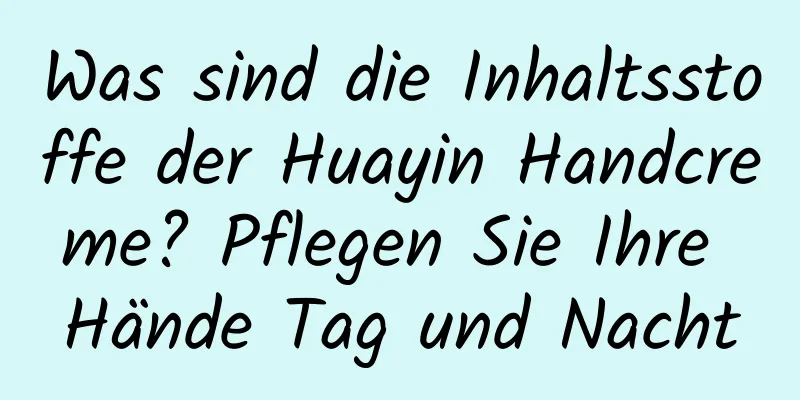 Was sind die Inhaltsstoffe der Huayin Handcreme? Pflegen Sie Ihre Hände Tag und Nacht